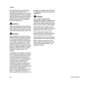Page 18FS 90, FS 90 R
English
16 the spark plug terminal of the proper 
size. (Note: If the terminal has a 
detachable SAE adapter nut, it must be 
securely attached.) A loose connection 
between the spark plug and the ignition 
wire connector in the boot may create 
arcing that could ignite combustible 
fumes and cause a fire.
WARNING
Never test the ignition system with the 
spark plug boot removed from the spark 
plug or with a removed spark plug, since 
uncontained sparking may cause a fire.
WARNING
Do not...