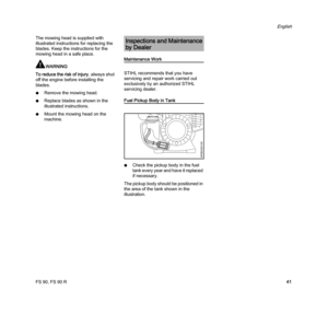 Page 43FS 90, FS 90 R
English
41 The mowing head is supplied with 
illustrated instructions for replacing the 
blades. Keep the instructions for the 
mowing head in a safe place.
WARNING
To reduce the risk of injury, always shut 
off the engine before installing the 
blades.
NRemove the mowing head.
NReplace blades as shown in the 
illustrated instructions.
NMount the mowing head on the 
machine.
Maintenance Work
STIHL recommends that you have 
servicing and repair work carried out 
exclusively by an authorized...
