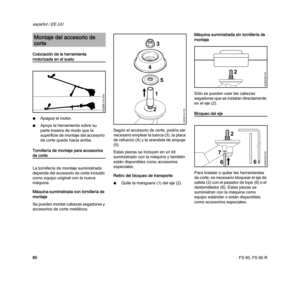 Page 82FS 90, FS 90 R
español / EE.UU
80 Colocación de la herramienta 
motorizada en el suelo
NApague el motor.
NApoye la herramienta sobre su 
parte trasera de modo que la 
superficie de montaje del accesorio 
de corte quede hacia arriba.
Tornillería de montaje para accesorios 
de corte
La tornillería de montaje suministrada 
depende del accesorio de corte incluido 
como equipo original con la nueva 
máquina.
Máquina suministrada con tornillería de 
montaje
Se pueden montar cabezas segadoras y 
accesorios de...