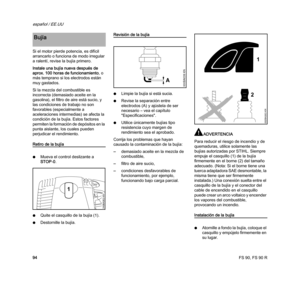 Page 96FS 90, FS 90 R
español / EE.UU
94 Si el motor pierde potencia, es difícil 
arrancarlo o funciona de modo irregular 
a ralentí, revise la bujía primero.
Instale una bujía nueva después de 
aprox. 100 horas de funcionamiento, o 
más temprano si los electrodos están 
muy gastados.
Si la mezcla del combustible es 
incorrecta (demasiado aceite en la 
gasolina), el filtro de aire está sucio, y 
las condiciones de trabajo no son 
favorables (especialmente a 
aceleraciones intermedias) se afecta la 
condición de...