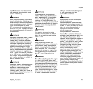 Page 13FS 130, FS 130 R
English
11 superficial cracks. Such attachments 
may shatter at high speed and cause 
serious or fatal injury.
WARNING
When using rigid blades, avoid cutting 
close to fences, sides of buildings, tree 
trunks, stones or other such objects that 
could cause the power tool to kick out or 
could cause damage to the blade. 
STIHL recommends use of the nylon line 
heads for such jobs. In addition, be alert 
to an increased possibility of ricochets in 
such situations.
WARNING
If a rotating...