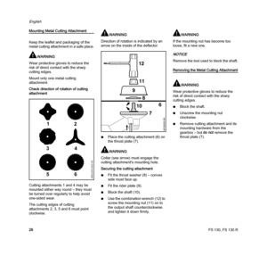 Page 28FS 130, FS 130 R
English
26
Mounting Metal Cutting Attachment
Keep the leaflet and packaging of the 
metal cutting attachment in a safe place.
WARNING
Wear protective gloves to reduce the 
risk of direct contact with the sharp 
cutting edges.
Mount only one metal cutting 
attachment.
Check direction of rotation of cutting 
attachment
Cutting attachments 1 and 4 may be 
mounted either way round – they must 
be turned over regularly to help avoid 
one-sided wear.
The cutting edges of cutting 
attachments...