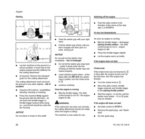 Page 34FS 130, FS 130 R
English
32 Starting
NLay the machine on the ground in a 
secure position: It must rest on the 
engine support and the deflector for 
the cutting attachment
N(if present): Remove the transport 
guard on the cutting attachment
The cutting attachment must not touch 
the ground or any other objects – risk of 
accident!
NAssume a firm stance – possibilities: 
standing, bending or kneeling
NPress the machine firmly against 
the ground with the left hand – do 
not touch the throttle trigger or...