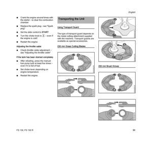 Page 35FS 130, FS 130 R
English
33 NCrank the engine several times with 
the starter – to clear the combustion 
chamber
NReplace the spark plug – see "Spark 
plug"
NSet the slide control to START
NTurn the choke knob to e – even if 
the engine is cold!
NRestart the engine
Adjusting the throttle cable
NCheck throttle cable adjustment – 
see "Adjusting the throttle cable"
If the tank has been drained completely
NAfter refueling, press the manual 
fuel pump bulb at least five times – 
even if it is...