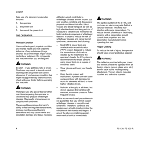 Page 6FS 130, FS 130 R
English
4 Safe use of a trimmer / brushcutter 
involves
1.the operator
2.the power tool
3.the use of the power tool.
THE OPERATOR
Physical Condition
You must be in good physical condition 
and mental health and not under the 
influence of any substance (drugs, 
alcohol, etc.) which might impair vision, 
dexterity or judgment. Do not operate 
this machine when you are fatigued.
WARNING
Be alert – if you get tired, take a break. 
Tiredness may result in loss of control. 
Working with any...