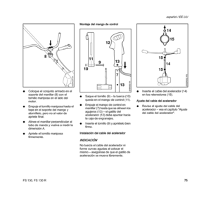 Page 77FS 130, FS 130 R
español / EE.UU
75 NColoque el conjunto armado en el 
soporte del manillar (8) con el 
tornillo mariposa en el lado del 
motor.
NEmpuje el tornillo mariposa hasta el 
tope en el soporte del mango y 
atorníllelo, pero no al valor de 
apriete final.
NAlinee el manillar perpendicular al 
tubo de mando y vuelva a medir la 
dimensión A.
NApriete el tornillo mariposa 
firmemente.Montaje del mango de control
NSaque el tornillo (9) – la tuerca (10) 
queda en el mango de control (11).
NEmpuje el...