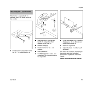 Page 13KM 110 R
English
11 A barrier bar is supplied with the 
machine. Attach the barrier bar to the 
loop handle.
NInsert square nuts (1) in the barrier 
bar (2) – the holes must line upNInsert the clamp(3) in the loop 
handle (4) and position them 
together on the shaft (5)
NPosition clamp (6)
NPosition barrier bar (2) – note 
position!
NLine up the holes
NInsert bolts (7) in the holes – and 
screw them into the barrier bar as 
far as possibleNFit the loop handle (4) at a distance 
of (A) approx. 20 cm (8...