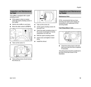 Page 21KM 110 R
English
19 The muffler is equipped with a spark 
arresting screen.
NIf the engine is down on power, 
check the spark arresting screen in 
the muffler.
NWait for the muffler to cool down.
NMove the slide control to STOP-
0.
NTake out the screw (1).
NTake out the screws (2) and remove 
the shroud (3).NTake out the screw (4).
NLift the spark arresting screen (5) 
and pull it out.
NClean the spark arresting screen. If 
the screen is damaged or heavily 
carbonized, fit a new one.
NRefit the spark...