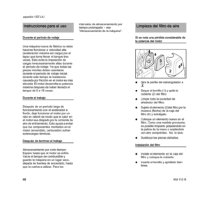 Page 50KM 110 R
español / EE.UU
48
Durante el período de rodaje
Una máquina nueva de fábrica no debe 
hacerse funcionar a velocidad alta 
(aceleración máxima sin carga) por el 
lapso que tome llenar el tanque tres 
veces. Esto evita la imposición de 
cargas innecesariamente altas durante 
el período de rodaje. Ya que todas las 
piezas móviles deben asentarse 
durante el período de rodaje inicial, 
durante este tiempo la resistencia 
causada por fricción en el motor es más 
elevada. El motor desarrolla su...