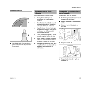 Page 53KM 110 R
español / EE.UU
51
Instalación de la bujía
NAtornille la bujía (2) en el cilindro y 
coloque el casquillo (1) (empújelo 
firmemente).Para intervalos de 3 meses o más
NVacíe y limpie el tanque de 
combustible en una zona bien 
ventilada.
NDeseche el combustible de acuerdo 
con los requerimientos locales de 
protección del medio ambiente.
NHaga funcionar el motor hasta que 
el carburador se seque. Esto ayuda 
a evitar que los diafragmas del 
carburador se peguen.
NLimpie la máquina a fondo –...