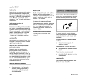 Page 102MS 241 C-M
español / EE.UU
100 Cadena fría
La tensión es correcta cuando la cadena 
encaja ajustadamente contra la parte 
inferior de la espada pero todavía puede 
ser tirada a lo largo de la espada con la 
mano. Ténsela nuevamente de ser 
necesario – Vea "Tensado de la cadena 
de aserrado".
Cadena a temperatura de 
funcionamiento
La cadena se estira y empieza a colgar 
con soltura. Los eslabones impulsores 
no deben salirse de la ranura en la parte 
inferior de la espada – de lo contrario la...