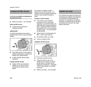 Page 104MS 241 C-M
español / EE.UU
102 Si se nota una pérdida considerable de 
la potencia del motor
NRetire la envuelta – vea "Envuelta"
Retiro del filtro de aire
NLimpie toda la suciedad de 
alrededor del filtro
INDICACIÓN
No utilice herramientas para quitar e 
instalar el filtro de aire, ya que es posible 
dañarlo.
NGire el filtro de aire 1/4 de vuelta en 
sentido contrahorario y retírelo en el 
sentido de la manija trasera
NUn filtro dañado siempre debe 
sustituirse
Limpieza del filtro de aire...