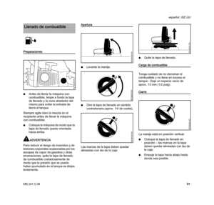 Page 93MS 241 C-M
español / EE.UU
91
Preparaciones
NAntes de llenar la máquina con 
combustible, limpie a fondo la tapa 
de llenado y la zona alrededor del 
mismo para evitar la entrada de 
tierra al tanque.
Siempre agite bien la mezcla en el 
recipiente antes de llenar la máquina 
con combustible.
NColoque la máquina de modo que la 
tapa de llenado quede orientada 
hacia arriba.
ADVERTENCIA
Para reducir el riesgo de incendios y de 
lesiones corporales ocasionadas por los 
escapes de vapor de gasolina y otras...