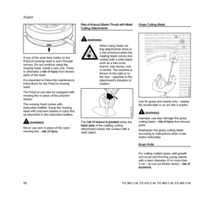 Page 12FS 360 C-M, FS 410 C-M, FS 460 C-M, FS 490 C-M
English
10 If one of the wear limit marks on the 
PolyCut mowing head is worn through 
(arrow): Do not continue using the 
mowing head. Install a new one. There 
is otherwise a risk of injury from thrown 
parts of the head.
It is important to follow the maintenance 
instructions for the PolyCut mowing 
head.
The PolyCut can also be equipped with 
mowing line in place of the polymer 
blades.
The mowing head comes with 
instruction leaflets. Equip the mowing...