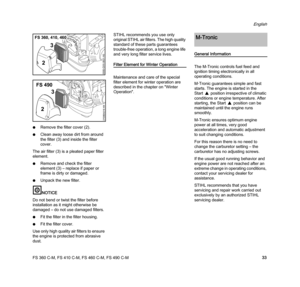 Page 35FS 360 C-M, FS 410 C-M, FS 460 C-M, FS 490 C-M
English
33 NRemove the filter cover (2).
NClean away loose dirt from around 
the filter (3) and inside the filter 
cover.
The air filter (3) is a pleated paper filter 
element.
NRemove and check the filter 
element (3) – replace if paper or 
frame is dirty or damaged.
NUnpack the new filter.
NOTICE
Do not bend or twist the filter before 
installation as it might otherwise be 
damaged – do not use damaged filters.
NFit the filter in the filter housing.
NFit...
