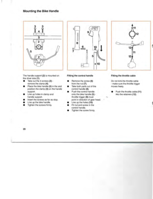 Page 21MountingtheBike Handle
12
11
12
3 3,4iIIII
~5
~
8
6§
J
7
.10
The
handle support(2)ismounted on
the drive tube(1).
• Take outthe4screws
(3) ­remove theclamp (4).
• Place thebike handle
(5)intheand
position theclamp
(4)onthe handle
support.
• Line upholes
inclamp and
handle support.
• Insert thescrews asfar asstop.
• Line upthe bike handle.
•
Tightenthe screws firmly. Fitting
thecontrol handle
• Remove thescrew
(6)from thenut(7).
• Take bothparts outofthe
control handle(8).
• Push thecontrol handle
onto...