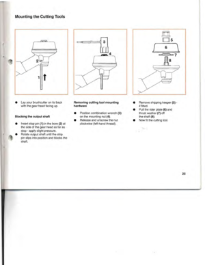 Page 26MountingtheCutting Tools
8
6 \
f
\
\
1t
[
•
Layyour brushcutter onitsback
with thegear head facing up.
Blocking theoutput shaft
•Insert stoppin(1)inthe bore(2)at
the side ofthe gear head asfar as
stop -apply slightpressure.
• Rotate outputshaftuntilthestop
pin slips intoposition andblocks the
shaft.
Removing cuttingtoolmounting
hardware
• Position combination wrench(3)
onthe mounting nut(4).
• Release andunscrew thenut
clockwise (left-handthread). •
Remove shipping keeper
(5)­iffitted.
• Pulltherider...