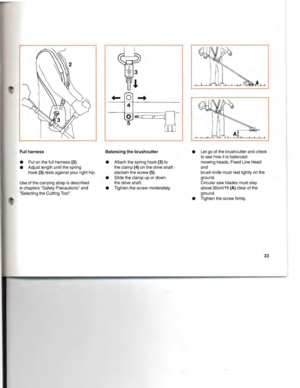 Page 34Fullharness
• Putonthe fullharness (2).
• Adjust lengthuntilthespring
hook (3)rests against yourrighthip.
Use ofthe carrying strapisdescribed
inchapters SafetyPrecautions and
Selecting theCutting Tool. Balancing
thebrushcutter
• Attach thespring hook
(3)totheclamp(4)onthe drive shaft­
slacken thescrew (5).
• Slide theclamp upordown
the drive shaft.
•
Tightenthe screw moderately. •
Letgoofthe brush cutter andcheck
toseehowitisbalanced:
mowing heads,FixedLineHead
and
brush knifemust restlightly
onthe...