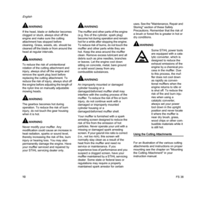 Page 12FS 38
English
10
WARNING
If the head, blade or deflector becomes 
clogged or stuck, always shut off the 
engine and make sure the cutting 
attachment has stopped before 
cleaning. Grass, weeds, etc. should be 
cleaned off the blade or from around the 
head at regular intervals.
WARNING
To reduce the risk of unintentional 
rotation of the cutting attachment and 
injury, always shut off the engine and 
remove the spark plug boot before 
replacing the cutting attachment. To 
reduce the risk of injury,...