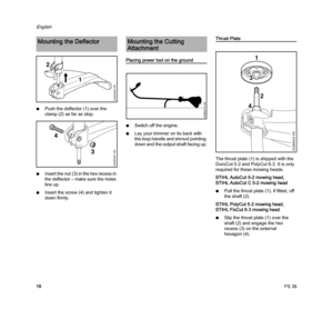 Page 18FS 38
English
16 NPush the deflector (1) over the 
clamp (2) as far as stop.
NI n s e r t  t h e  n u t ( 3 )  i n  t h e  h e x  r e c e s s  i n  
the deflector – make sure the holes 
line up.
NInsert the screw (4) and tighten it 
down firmly.
Placing power tool on the ground
NSwitch off the engine.
NLay your trimmer on its back with 
the loop handle and shroud pointing 
down and the output shaft facing up.
Thrust Plate
The thrust plate (1) is shipped with the 
DuroCut 5-2 and PolyCut 6-3. It is only...