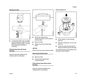 Page 19FS 38
English
17
Blocking the Shaft
NTo block the shaft, insert a suitable 
tool (5) through the holes (6) in the 
deflector and thrust plate – turn the 
thrust plate back and forth if 
necessary.
Fitting Mowing Head with Screw 
Mounting
Keep the instruction leaflet for the 
mowing head in a safe place.NScrew the mowing head 
counterclockwise on to the shaft (1) 
as far as stop.
NBlock the shaft.
NTighten down the mowing head 
firmly.
NOTICE
Remove the tool used to block the shaft.
Removing the Mowing...