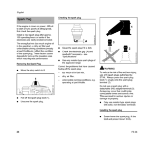 Page 28FS 38
English
26 If the engine is down on power, difficult 
to start or runs poorly at idling speed, 
first check the spark plug.
Install a new spark plug after approx. 
100 operating hours or earlier if the 
electrodes are badly eroded/corroded.
The wrong fuel mix (too much engine oil 
in the gasoline), a dirty air filter and 
unfavorable running conditions (mostly 
at part throttle etc.) affect the condition 
of the spark plug. These factors cause 
deposits to form on the insulator nose 
which may...