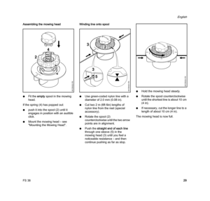 Page 31FS 38
English
29 Assembling the mowing head
NFit the empty spool in the mowing 
head.
If the spring (4) has popped out:
Npush it into the spool (2) until it 
engages in position with an audible 
click.
NMount the mowing head – see 
"Mounting the Mowing Head".Winding line onto spool
NUse green-coded nylon line with a 
diameter of 2.0 mm (0.08 in).
NCut two 2 m (6ft 6in) lengths of 
nylon line from the reel (special 
accessory).
NRotate the spool (2) 
counterclockwise until the two arrow 
points...