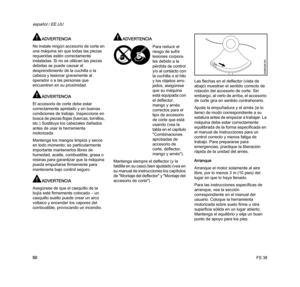 Page 52FS 38
español / EE.UU
50
ADVERTENCIA
No instale ningún accesorio de corte en 
una máquina sin que todas las piezas 
requeridas estén correctamente 
instaladas. Si no se utilizan las piezas 
debidas se puede causar el 
desprendimiento de la cuchilla o la 
cabeza y lesionar gravemente al 
operador o a las personas que 
encuentren en su proximidad.
ADVERTENCIA
El accesorio de corte debe estar 
correctamente apretado y en buenas 
condiciones de trabajo. Inspeccione en 
busca de piezas flojas (tuercas,...