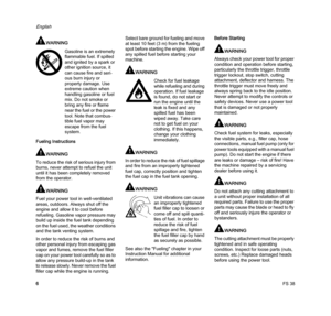 Page 8FS 38
English
6
WARNING
Fueling Instructions
WARNING
To reduce the risk of serious injury from 
burns, never attempt to refuel the unit 
until it has been completely removed 
from the operator.
WARNING
Fuel your power tool in well-ventilated 
areas, outdoors. Always shut off the 
engine and allow it to cool before 
refueling. Gasoline vapor pressure may 
build up inside the fuel tank depending 
on the fuel used, the weather conditions 
and the tank venting system.
In order to reduce the risk of burns and...