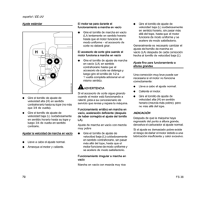 Page 72FS 38
español / EE.UU
70
Ajuste estándar
NGire el tornillo de ajuste de 
velocidad alta (H) en sentido 
contrahorario hasta su tope (no más 
que 3/4 de vuelta).
NGire el tornillo de ajuste de 
velocidad baja (L) cuidadosamente 
en sentido horario hasta su tope y 
luego 3/4 de vuelta en sentido 
contrario.
Ajustar la velocidad de marcha en vacío
NLleve a cabo el ajuste normal.
NArranque el motor y caliente.El motor se para durante el 
funcionamiento a marcha en vacío
NGire el tornillo de marcha en vacío...