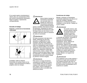 Page 71
70 español / EE.UUFS 80, FS 80 R, FS 85, FS 85 R
Si no puede regular correctamente el 
ralentí, pida a su concesionario STIHL 
que revise la herramienta motorizada y 
haga los ajustes o reparaciones 
correspondientes.
Durante el trabajo
Sujeción y control de la herramienta 
motorizada
Al trabajar, sujete la máquina 
firmemente con ambas manos en los 
mangos. Cierre firmemente los dedos y 
pulgares sobre los mangos.
!Advertencia!
Nunca intente manejar la 
herramienta motorizada 
con una sola mano. La...