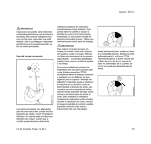 Page 78
77
FS 80, FS 80 R, FS 85, FS 85 R español / EE.UU
!Advertencia!
Inspeccione la cuchilla para matorrales 
a intervalos periódicos y cortos en busca 
de daños. No continúe trabajando con 
una cuchilla para matorrales que esté 
dañada. Afile la cuchilla para matorrales 
periódicamente (cuando ha perdido su 
filo de modo apreciable).
Uso de la sierra circular
Las sierras circulares son adecuadas 
para recortar matorrales y cortar árboles 
pequeños de hasta 4 cm (1-1/2 pulg) de 
diámetro. No intente cortar...