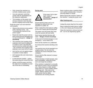 Page 13Cleaning Systems Safety ManualEnglish
11 –Only connect the machine to a 
correctly installed power socket
–Use only extension cords that 
comply with the specifications for 
the respective application.
–The insulation on the power cord 
and any extension cord, the plug 
and the coupling must be fully intact
Route the power cord and extension 
cord properly:
–Observe the minimum cross-section 
of the individual cords – see 
Connecting the machine to the 
power supply
–Route and mark the power cord so...