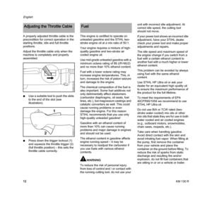 Page 14KM 130 R
English
12 A properly adjusted throttle cable is the 
precondition for correct operation in the 
starting throttle, idle and full throttle 
positions.
Adjust the throttle cable only when the 
machine is completely and properly 
assembled.
NUse a suitable tool to push the slide 
to the end of the slot (see 
illustration).
NPress down the trigger lockout (1) 
and squeeze the throttle trigger (2) 
(full throttle position) – this sets the 
throttle cable correctly.This engine is certified to operate...