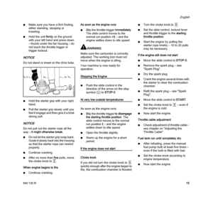 Page 17KM 130 R
English
15 NMake sure you have a firm footing, 
either standing, stooping or 
kneeling.
NHold the unit firmly on the ground 
with your left hand and press down 
– thumb under the fan housing – do 
not touch the throttle trigger or 
trigger lockout.
NOTICE
Do not stand or kneel on the drive tube.
NHold the starter grip with your right 
hand.
NPull the starter grip slowly until you 
feel it engage and then give it a brisk 
strong pull.
NOTICE
Do not pull out the starter rope all the 
way – it...
