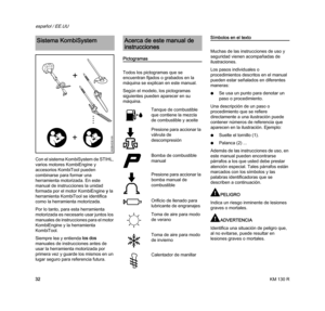 Page 34KM 130 R
español / EE.UU
32 Con el sistema KombiSystem de STIHL, 
varios motores KombiEngine y 
accesorios KombiTool pueden 
combinarse para formar una 
herramienta motorizada. En este 
manual de instrucciones la unidad 
formada por el motor KombiEngine y la 
herramienta KombiTool se identifica 
como la herramienta motorizada.
Por lo tanto, para esta herramienta 
motorizada es necesario usar juntos los 
manuales de instrucciones para el motor 
KombiEngine y la herramienta 
KombiTool.
Siempre lea y...