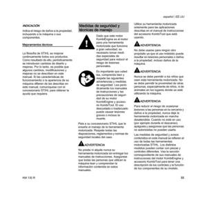 Page 35KM 130 R
español / EE.UU
33
INDICACIÓN
Indica el riesgo de daños a la propiedad, 
incluyendo a la máquina o sus 
componentes.
Mejoramientos técnicos
La filosofía de STIHL es mejorar 
continuamente todos sus productos. 
Como resultado de ello, periódicamente 
se introducen cambios de diseño y 
mejoras. Por lo tanto, es posible que 
algunos cambios, modificaciones y 
mejoras no se describen en este 
manual. Si las características de 
funcionamiento o la apariencia de su 
máquina difieren de las descritas...