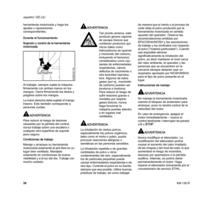 Page 40KM 130 R
español / EE.UU
38 herramienta motorizada y haga los 
ajustes o reparaciones 
correspondientes.
Durante el funcionamiento
Sujeción y control de la herramienta 
motorizada
Al trabajar, siempre sujete la máquina 
firmemente con ambas manos en los 
mangos. Cierre firmemente los dedos y 
pulgares sobre los mangos.
La mano derecha debe sujetar el mango 
trasero. Esto también corresponde a 
personas zurdas.
ADVERTENCIA
Para reducir el riesgo de lesiones 
causadas por la pérdida del control, 
nunca...