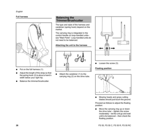 Page 28FS 55, FS 55 C, FS 55 R, FS 55 RC English
26
Full harness
NPut on the full harness (1).
NAdjust the length of the strap so that 
the spring hook (2) is about a hand’s 
width below your right hip.
NBalance the trimmer/brushcutter.The type and style of the harness and 
carabiner (spring hook) depend on the 
market.
The carrying ring is integrated in the 
control handle on loop-handled units– 
see Main Parts. Loop-handled units do 
not need to be balanced.
Attaching the unit to the harness
NAttach the...