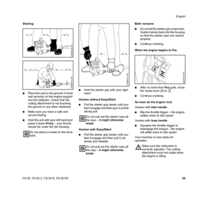 Page 31FS 55, FS 55 C, FS 55 R, FS 55 RCEnglish
29 Starting
NPlace the unit on the ground: It must 
rest securely on the engine support 
and the deflector. Check that the 
cutting attachment is not touching 
the ground or any other obstacles.
NMake sure you have a safe and 
secure footing.
NHold the unit with your left hand and 
press it down firmly – your thumb 
should be under the fan housing.NHold the starter grip with your right 
hand.
Version without Easy2Start
NPull the starter grip slowly until you 
feel...