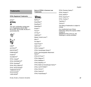 Page 49FS 55, FS 55 C, FS 55 R, FS 55 RCEnglish
47
STIHL Registered Trademarks
STIHL
®
{
K
The color combination orange-grey 
(U.S. Registrations #2,821,860; 
#3,010,057, #3,010,058, #3,400,477; 
and #3,400,476)
4-MIX
®
AUTOCUT®
EASYSTART®
FARM BOSS®
iCademy®
OILOMATIC®
STIHL Cutquik®
STIHL DUROMATIC®
STIHL Quickstop®
STIHL ROLLOMATIC®
STIHL WOOD BOSS®
TIMBERSPORTS®
WOOD BOSS®
YARD BOSS®
Some of STIHL’s Common Law 
Trademarks
BioPlus™
Easy2Start™
EasySpool™
ElastoStart™
Ematic™
FixCut™
HT Plus™
IntelliCarb™...