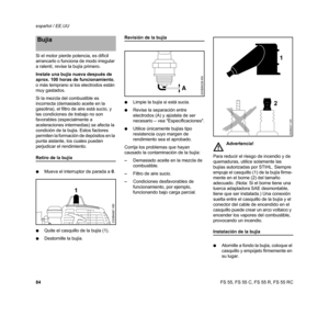 Page 86FS 55, FS 55 C, FS 55 R, FS 55 RC español / EE.UU
84 Si el motor pierde potencia, es difícil 
arrancarlo o funciona de modo irregular 
a ralentí, revise la bujía primero.
Instale una bujía nueva después de 
aprox. 100 horas de funcionamiento, 
o más temprano si los electrodos están 
muy gastados.
Si la mezcla del combustible es 
incorrecta (demasiado aceite en la 
gasolina), el filtro de aire está sucio, y 
las condiciones de trabajo no son 
favorables (especialmente a 
aceleraciones intermedias) se...