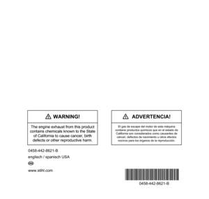 Page 76www.stihl.com
*04584428621B*
0458-442-8621-B
0458-442-8621-B
englisch / spanisch USA
G U
! WARNING!
The engine exhaust from this product 
contains chemicals known to the State 
of California to cause cancer, birth 
defects or other reproductive harm.
! WARNING!
The engine exhaust from this product 
contains chemicals known to the State 
of California to cause cancer, birth 
defects or other reproductive harm.
!  ADVERTENCIA!
El gas de escape del motor de esta máquina 
contiene productos químicos que en...