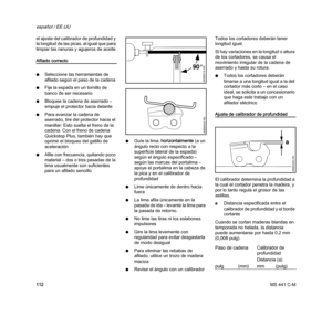 Page 114MS 441 C-M
español / EE.UU
112 el ajuste del calibrador de profundidad y 
la longitud de las picas, al igual que para 
limpiar las ranuras y agujeros de aceite.
Afilado correcto
NSeleccione las herramientas de 
afilado según el paso de la cadena
NFije la espada en un tornillo de 
banco de ser necesario
NBloquee la cadena de aserrado – 
empuje el protector hacia delante
NPara avanzar la cadena de 
aserrado, tire del protector hacia el 
manillar: Esto suelta el freno de la 
cadena. Con el freno de cadena...