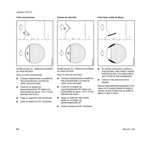 Page 86MS 441 C-M
español / EE.UU
84 Corte convencional
Entalla de tala (C) – determina el sentido 
de caída del árbol
Para un corte convencional:
NColoque debidamente la entalla de 
tala perpendicular a la línea de 
caída, cerca del suelo.
NCorte en un ángulo de 
aproximadamente 45° hasta una 
profundidad de aprox. 1/5 a 1/4 del 
diámetro del tronco.
NHaga un segundo corte horizontal.
NQuite el pedazo de 45° resultante.Técnica de cara libre
Entalla de tala (C) – determina el sentido 
de caída del árbol
Para un...
