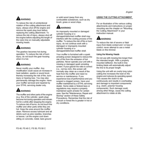 Page 13FS 40, FS 40 C, FS 50, FS 50 C
English
11
WARNING
To reduce the risk of unintentional 
rotation of the cutting attachment and 
injury, always shut off the engine and 
remove the spark plug boot before 
replacing the cutting attachment. To 
reduce the risk of injury, always shut off 
the engine before adjusting the length of 
the nylon line on manually adjustable 
mowing heads.
WARNING
The gearbox becomes hot during 
operation. To reduce the risk of burn 
injury, do not touch the gear housing 
when it is...