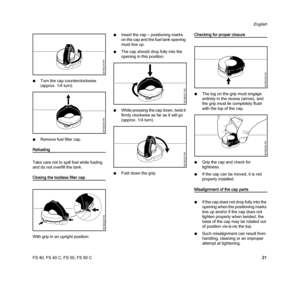 Page 23FS 40, FS 40 C, FS 50, FS 50 C
English
21 NTurn the cap counterclockwise 
(approx. 1/4 turn).
NRemove fuel filler cap.
Refueling
Take care not to spill fuel while fueling 
and do not overfill the tank.
Closing the toolless filler cap
With grip in an upright position:NInsert the cap – positioning marks 
on the cap and the fuel tank opening 
must line up.
NThe cap should drop fully into the 
opening in this position.
NWhile pressing the cap down, twist it 
firmly clockwise as far as it will go 
(approx....
