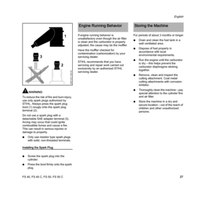 Page 29FS 40, FS 40 C, FS 50, FS 50 C
English
27
WARNING
To reduce the risk of fire and burn injury, 
use only spark plugs authorized by 
STIHL. Always press the spark plug 
boot (1) snugly onto the spark plug 
terminal (2).
Do not use a spark plug with a 
detachable SAE adapter terminal (3). 
Arcing may occur that could ignite 
combustible fumes and cause a fire. 
This can result in serious injuries or 
damage to property. 
NOnly use resistor type spark plugs 
with solid, non-threaded terminals
Installing the...