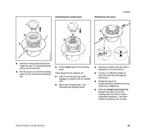 Page 31FS 40, FS 40 C, FS 50, FS 50 C
English
29 NHold the mowing head steady and 
rotate the cap (1) counterclockwise 
until it can be removed.
NPull the spool (2) out of the mowing 
head (3) and remove the remaining 
line.Assembling the mowing head
NFit the empty spool in the mowing 
head.
If the spring (4) has popped out:
Npush it into the spool (2) until it 
engages in position with an audible 
click.
NMount the mowing head – see 
"Mounting the Mowing Head".Winding line onto spool
NUse green-coded...