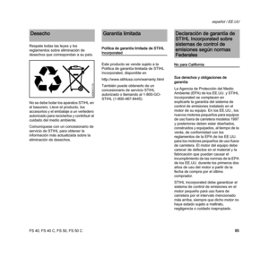 Page 87FS 40, FS 40 C, FS 50, FS 50 C
español / EE.UU
85 Respete todas las leyes y los 
reglamentos sobre eliminación de 
desechos que correspondan a su país. 
No se debe botar los aparatos STIHL en 
el basurero. Lleve el producto, los 
accesorios y el embalaje a un vertedero 
autorizado para reciclarlos y contribuir al 
cuidado del medio ambiente.
Comuníquese con un concesionario de 
servicio de STIHL para obtener la 
información más actualizada sobre la 
eliminación de desechos.Política de garantía limitada...